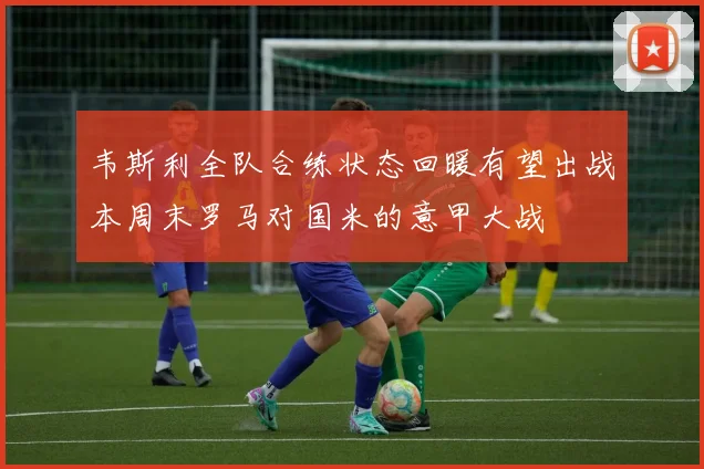 韦斯利全队合练状态回暖有望出战本周末罗马对国米的意甲大战