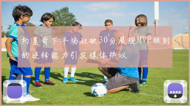 约基奇下半场狂砍30分展现MVP级别的逆转能力引发媒体热议