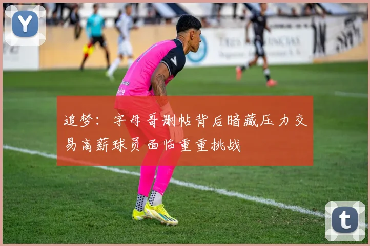 追梦：字母哥删帖背后暗藏压力交易高薪球员面临重重挑战