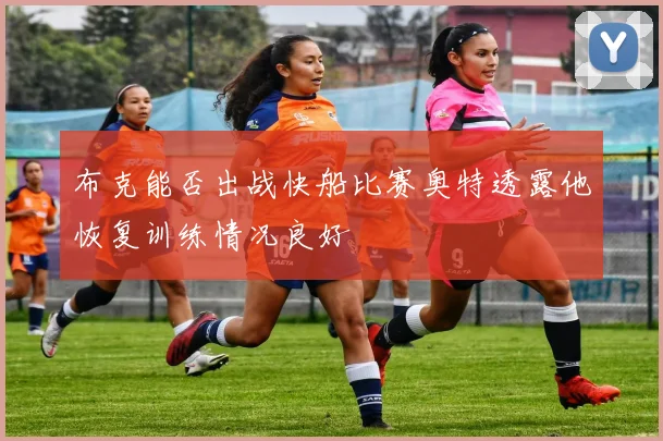 布克能否出战快船比赛奥特透露他恢复训练情况良好