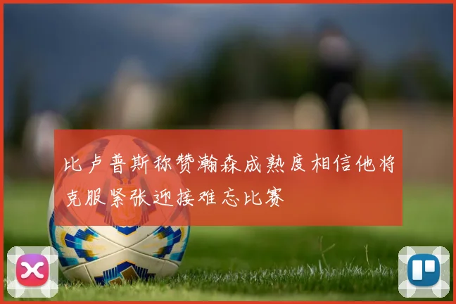 比卢普斯称赞瀚森成熟度相信他将克服紧张迎接难忘比赛