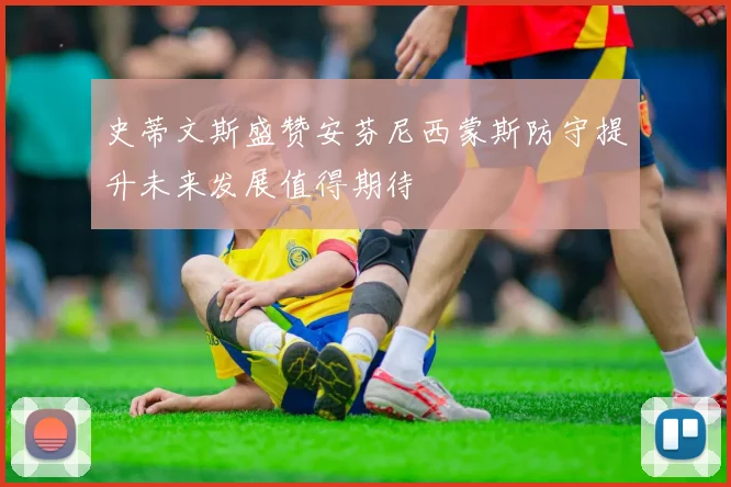 史蒂文斯盛赞安芬尼西蒙斯防守提升未来发展值得期待
