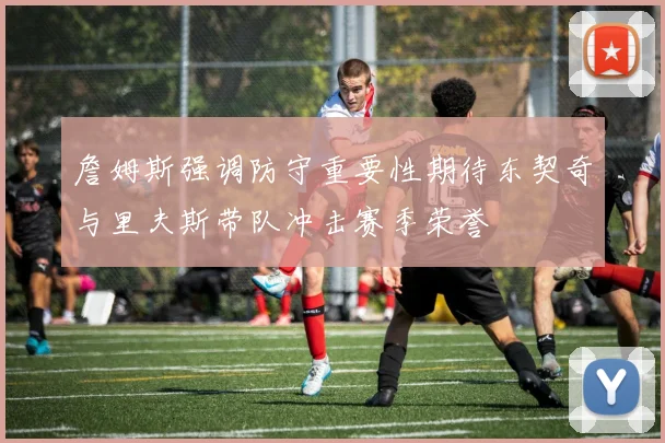 詹姆斯强调防守重要性期待东契奇与里夫斯带队冲击赛季荣誉