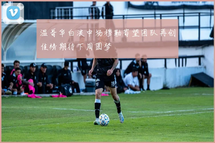 温哥华白浪中场穆勒寄望团队再创佳绩期待下周圆梦