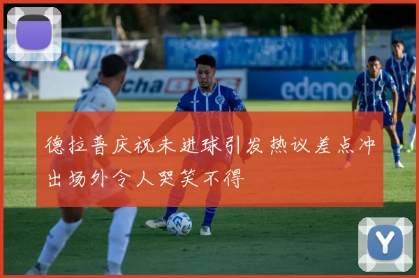 德拉普庆祝未进球引发热议差点冲出场外令人哭笑不得