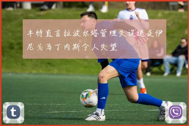 丰特直言拉波尔塔管理失误送走伊尼戈马丁内斯令人失望
