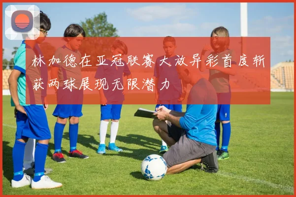 林加德在亚冠联赛大放异彩首度斩获两球展现无限潜力