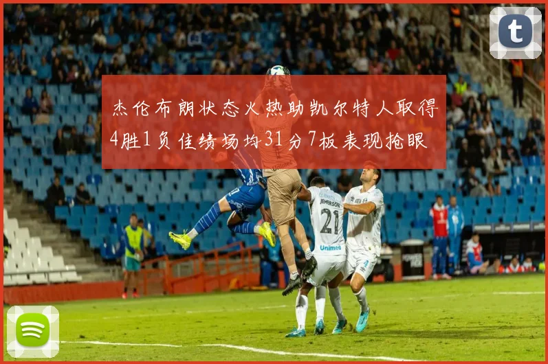 杰伦布朗状态火热助凯尔特人取得4胜1负佳绩场均31分7板表现抢眼