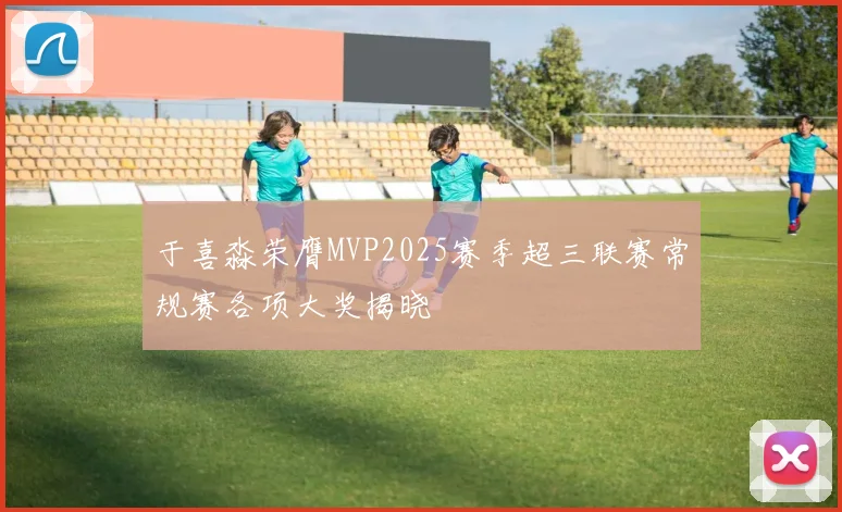于喜淼荣膺MVP2025赛季超三联赛常规赛各项大奖揭晓